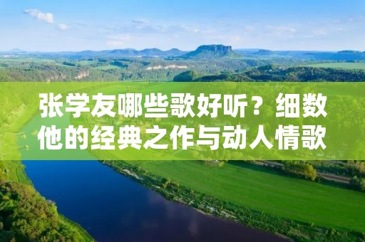 张学友哪些歌好听？细数他的经典之作与动人情歌
