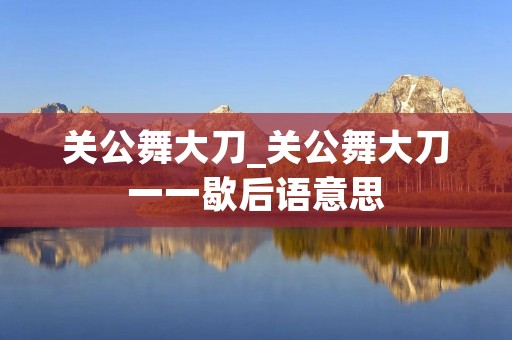关公舞大刀_关公舞大刀一一歇后语意思