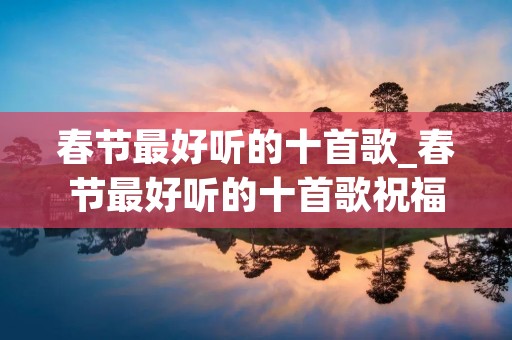 春节最好听的十首歌_春节最好听的十首歌祝福你