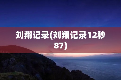刘翔记录(刘翔记录12秒87)