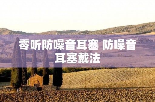 零听防噪音耳塞 防噪音耳塞戴法