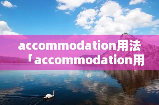 accommodation用法「accommodation用法及搭配」 accommodation用法「accommodation用法及搭配」