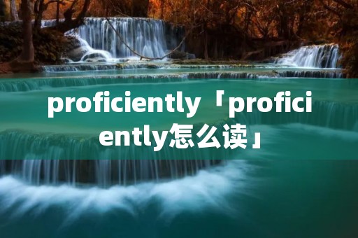proficiently「proficiently怎么读」