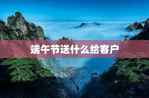 端午节送什么给客户