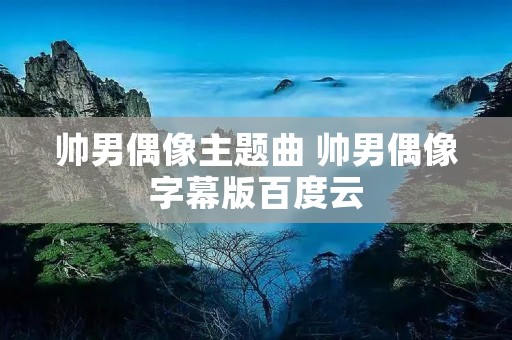 帅男偶像主题曲 帅男偶像字幕版百度云 帅男偶像主题曲 帅男偶像字幕版百度云
