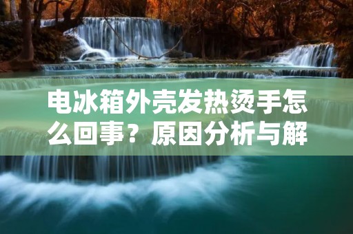 电冰箱外壳发热烫手怎么回事？原因分析与解决方法