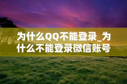 为什么QQ不能登录_为什么不能登录微信账号
