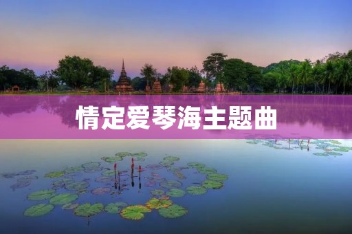 情定爱琴海主题曲：一首如海的爱之旋律