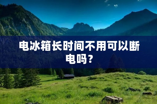 电冰箱长时间不用可以断电吗？