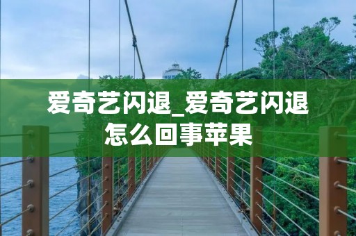 爱奇艺闪退_爱奇艺闪退怎么回事苹果