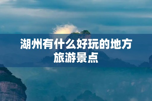 湖州有什么好玩的地方旅游景点 湖州有什么好玩的地方旅游景点