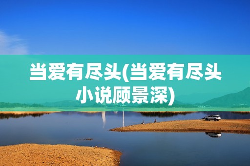 当爱有尽头(当爱有尽头小说顾景深) 当爱有尽头(当爱有尽头小说顾景深)