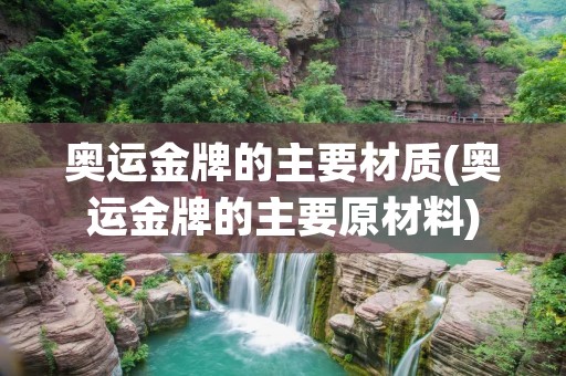 奥运金牌的主要材质(奥运金牌的主要原材料)