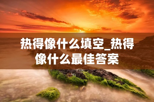 热得像什么填空_热得像什么最佳答案
