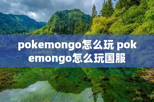 pokemongo怎么玩 pokemongo怎么玩国服 pokemongo怎么玩 pokemongo怎么玩国服