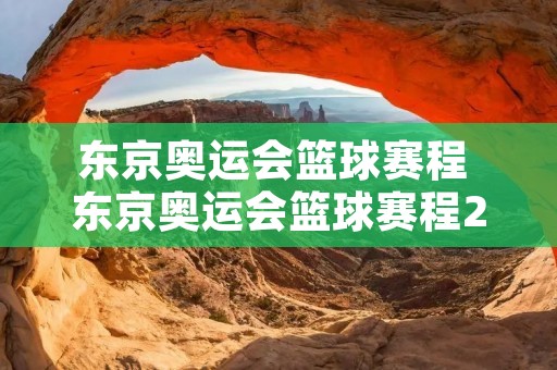东京奥运会篮球赛程 东京奥运会篮球赛程2021赛程表