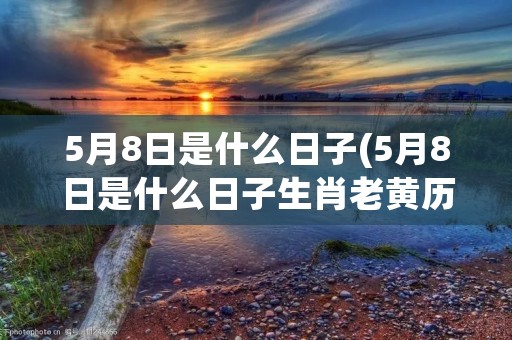 5月8日是什么日子(5月8日是什么日子生肖老黄历)