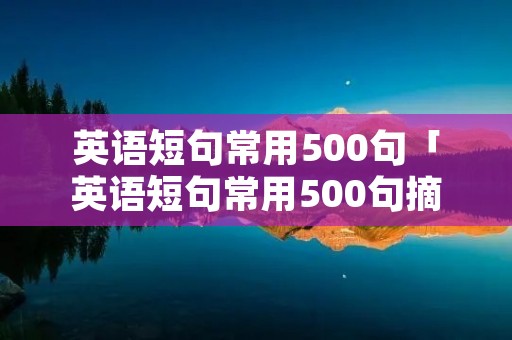 英语短句常用500句「英语短句常用500句摘抄」