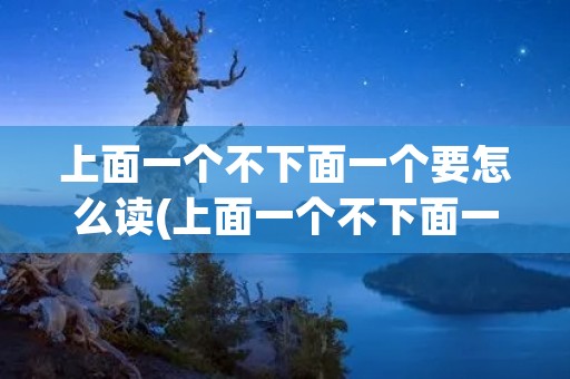 上面一个不下面一个要怎么读(上面一个不下面一个要字怎么念)