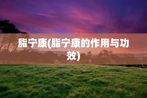 脂宁康(脂宁康的作用与功效) 脂宁康(脂宁康的作用与功效)