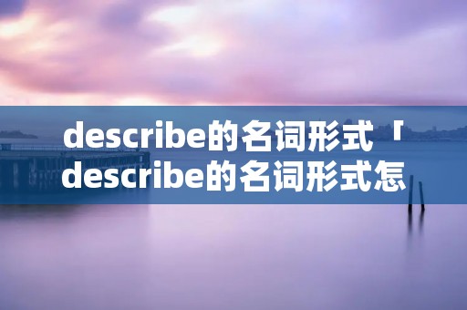 describe的名词形式「describe的名词形式怎么写」