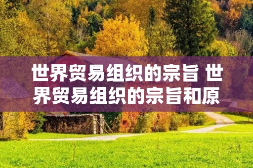 世界贸易组织的宗旨 世界贸易组织的宗旨和原则