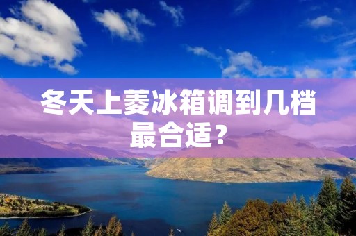 冬天上菱冰箱调到几档最合适？