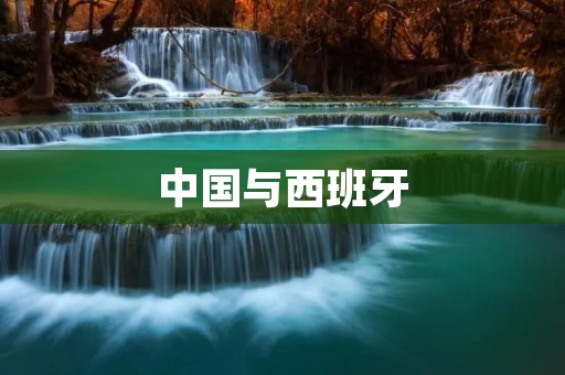 中国与西班牙:历史、文化与经济的交汇 中国与西班牙:历史、文化与经济的交汇