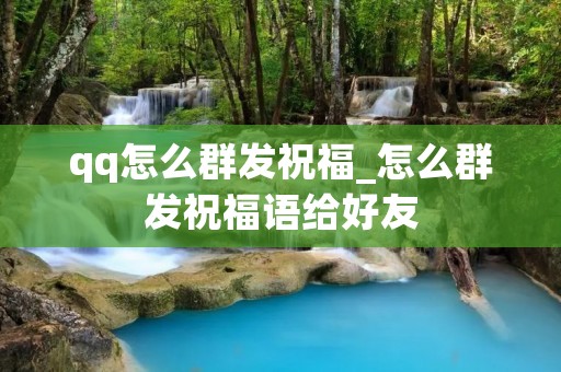 qq怎么群发祝福_怎么群发祝福语给好友
