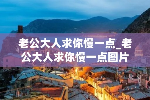 老公大人求你慢一点_老公大人求你慢一点图片 老公大人求你慢一点_老公大人求你慢一点图片