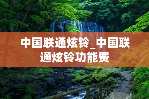 中国联通炫铃_中国联通炫铃功能费 中国联通炫铃_中国联通炫铃功能费