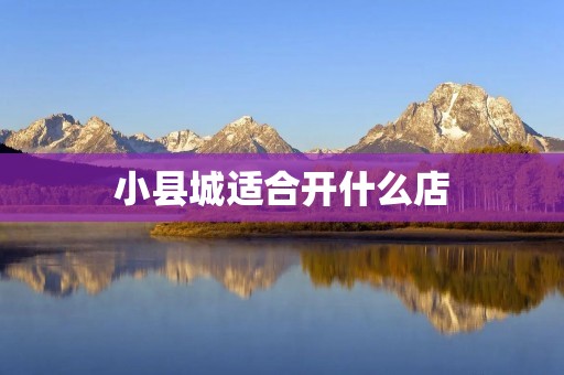 小县城适合开什么店 小县城适合开什么店