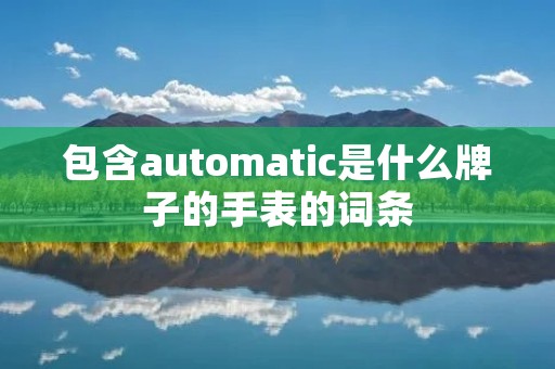包含automatic是什么牌子的手表的词条 包含automatic是什么牌子的手表的词条