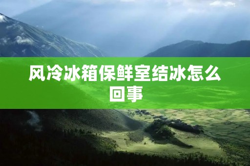 风冷冰箱保鲜室结冰怎么回事