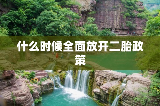 什么时候全面放开二胎政策 什么时候全面放开二胎政策