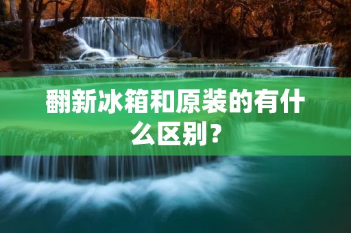 翻新冰箱和原装的有什么区别?