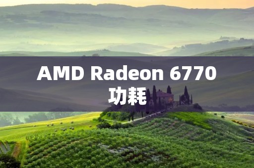 AMD Radeon 6770功耗：降低能耗提升性能的有效选择