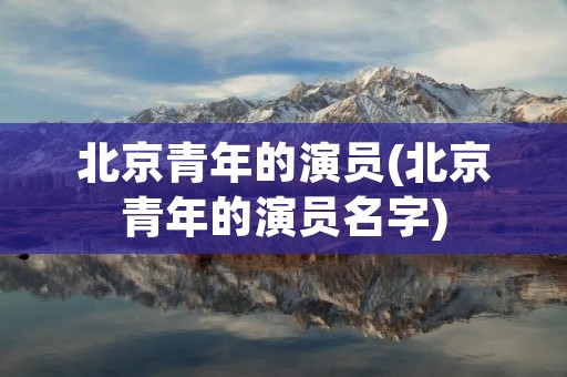北京青年的演员(北京青年的演员名字)