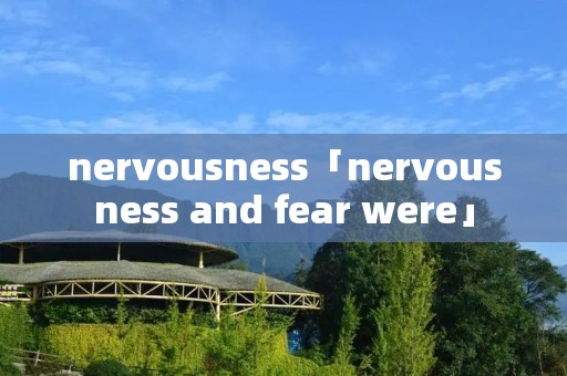 nervousness「nervousness and fear were」