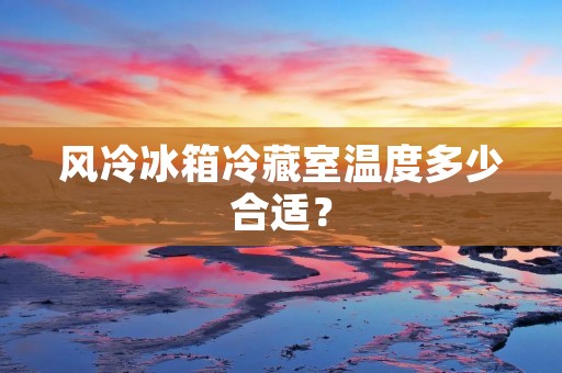 风冷冰箱冷藏室温度多少合适?