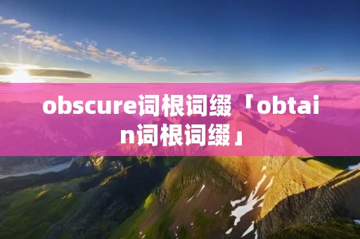 obscure词根词缀「obtain词根词缀」