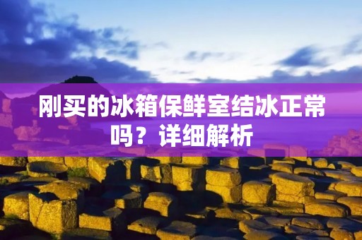 刚买的冰箱保鲜室结冰正常吗？详细解析
