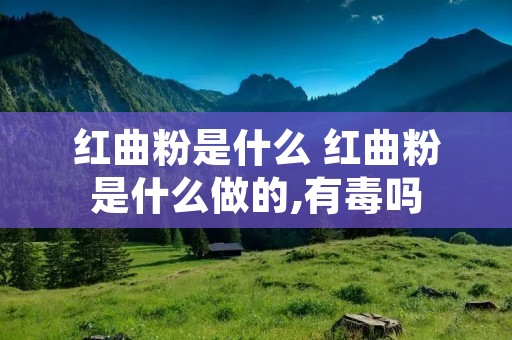红曲粉是什么 红曲粉是什么做的,有毒吗 红曲粉是什么 红曲粉是什么做的,有毒吗