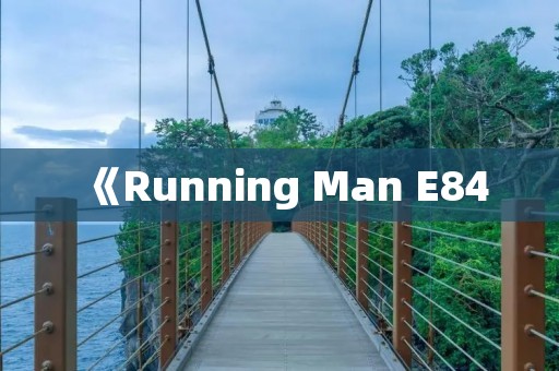 《Running Man E84：热血奔跑，娱乐至上》