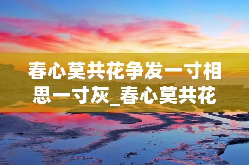 春心莫共花争发一寸相思一寸灰_春心莫共花争发一寸相思一寸灰意思