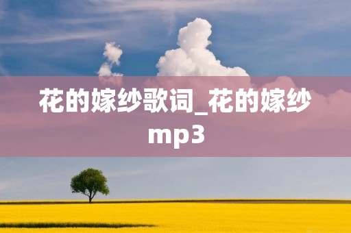 花的嫁纱歌词_花的嫁纱mp3