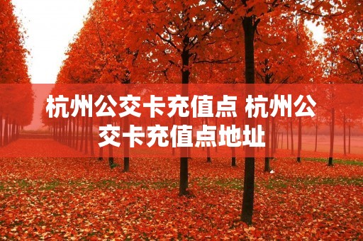 杭州公交卡充值点 杭州公交卡充值点地址 杭州公交卡充值点 杭州公交卡充值点地址