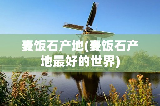 麦饭石产地(麦饭石产地最好的世界)
