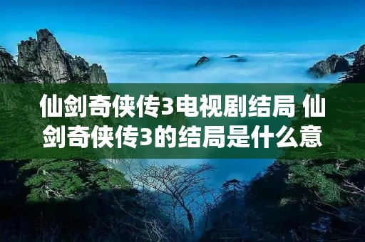 仙剑奇侠传3电视剧结局 仙剑奇侠传3的结局是什么意思