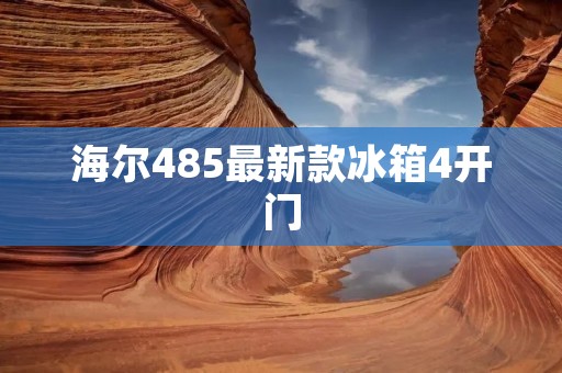 海尔485最新款冰箱4开门：品质与实用的完美结合